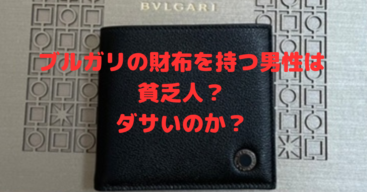 要注意！ブルガリの財布を持つと、男のイメージは変わる！ダサい&貧乏